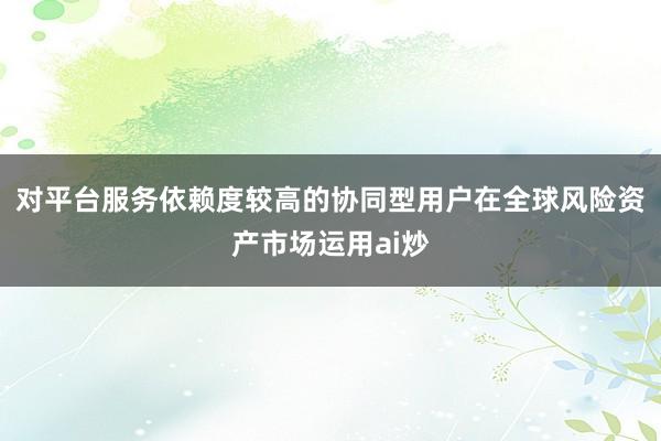 对平台服务依赖度较高的协同型用户在全球风险资产市场运用ai炒