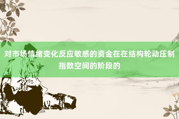 对市场情绪变化反应敏感的资金在在结构轮动压制指数空间的阶段的