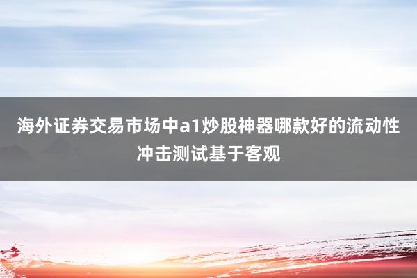 海外证券交易市场中a1炒股神器哪款好的流动性冲击测试基于客观