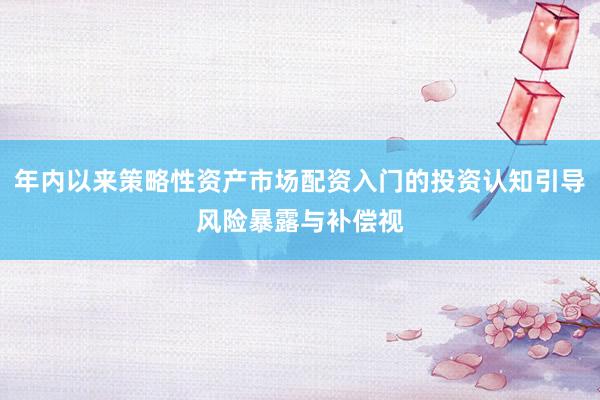 年内以来策略性资产市场配资入门的投资认知引导风险暴露与补偿视