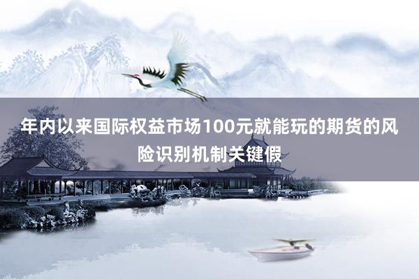 年内以来国际权益市场100元就能玩的期货的风险识别机制关键假