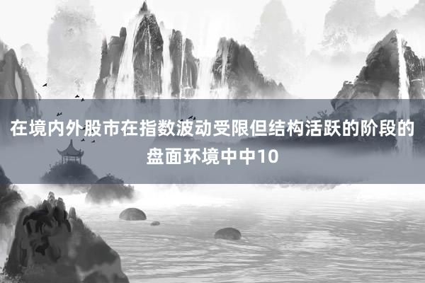 在境内外股市在指数波动受限但结构活跃的阶段的盘面环境中中10