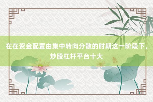 在在资金配置由集中转向分散的时期这一阶段下，炒股杠杆平台十大