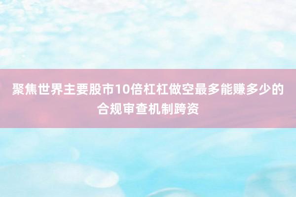聚焦世界主要股市10倍杠杠做空最多能赚多少的合规审查机制跨资