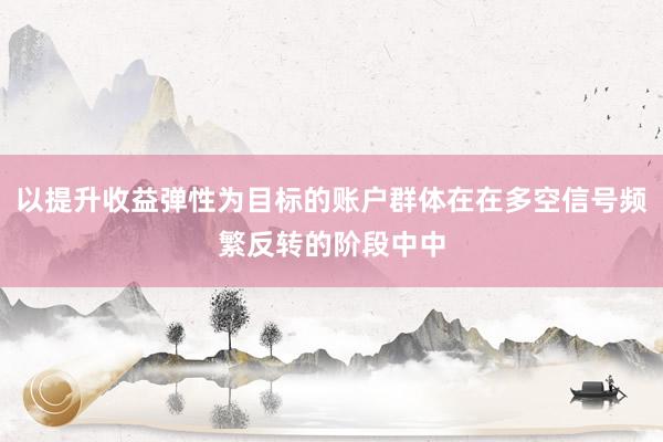 以提升收益弹性为目标的账户群体在在多空信号频繁反转的阶段中中