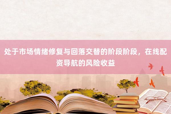 处于市场情绪修复与回落交替的阶段阶段，在线配资导航的风险收益