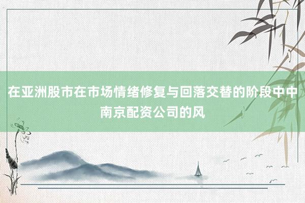 在亚洲股市在市场情绪修复与回落交替的阶段中中南京配资公司的风