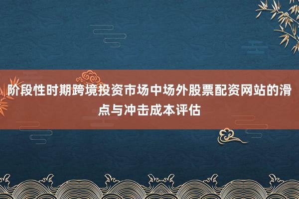 阶段性时期跨境投资市场中场外股票配资网站的滑点与冲击成本评估