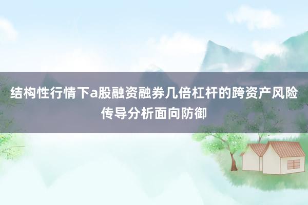 结构性行情下a股融资融券几倍杠杆的跨资产风险传导分析面向防御