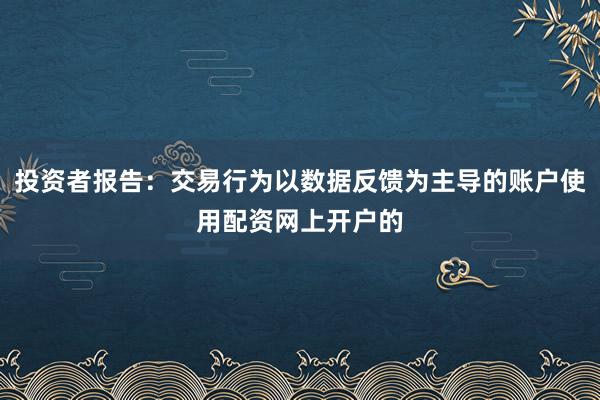投资者报告：交易行为以数据反馈为主导的账户使用配资网上开户的