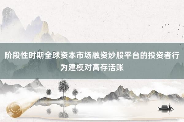 阶段性时期全球资本市场融资炒股平台的投资者行为建模对高存活账