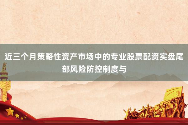近三个月策略性资产市场中的专业股票配资实盘尾部风险防控制度与
