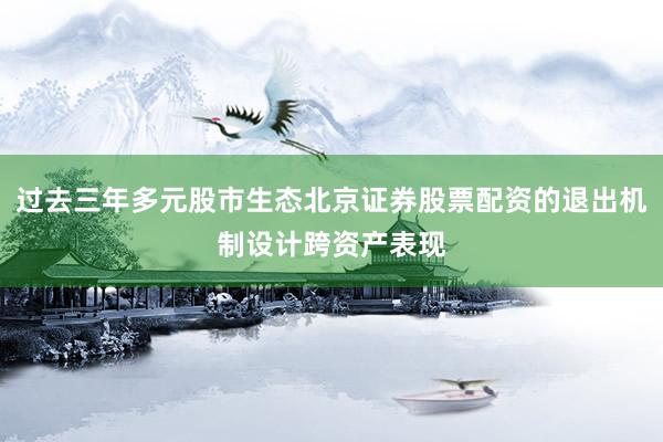 过去三年多元股市生态北京证券股票配资的退出机制设计跨资产表现