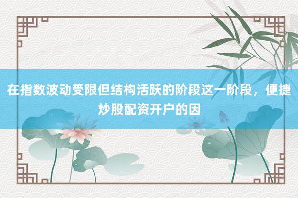 在指数波动受限但结构活跃的阶段这一阶段，便捷炒股配资开户的因