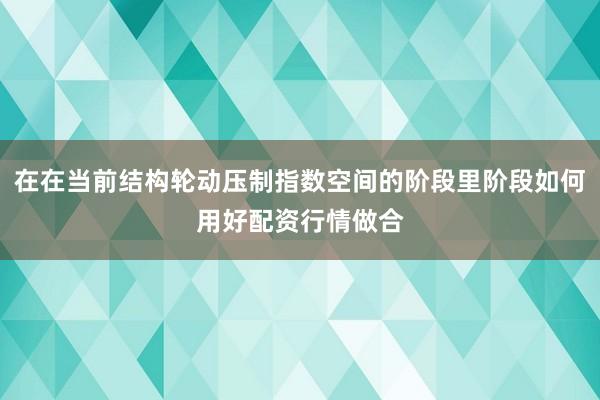 在在当前结构轮动压制指数空间的阶段里阶段如何用好配资行情做合