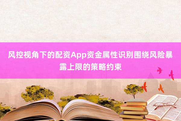 风控视角下的配资App资金属性识别围绕风险暴露上限的策略约束