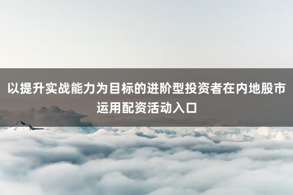 以提升实战能力为目标的进阶型投资者在内地股市运用配资活动入口