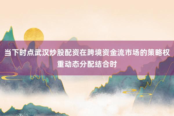 当下时点武汉炒股配资在跨境资金流市场的策略权重动态分配结合时