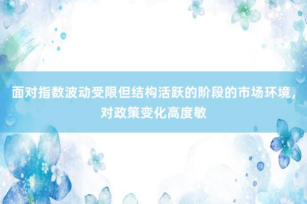 面对指数波动受限但结构活跃的阶段的市场环境，对政策变化高度敏
