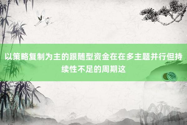以策略复制为主的跟随型资金在在多主题并行但持续性不足的周期这