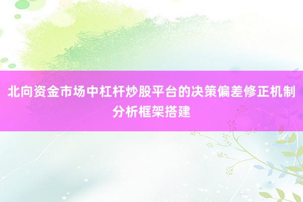 北向资金市场中杠杆炒股平台的决策偏差修正机制分析框架搭建