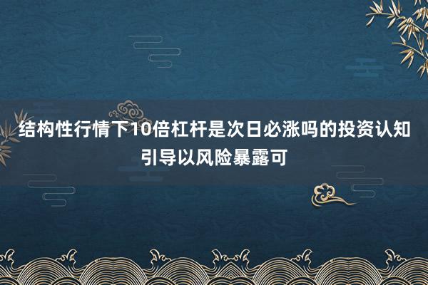 结构性行情下10倍杠杆是次日必涨吗的投资认知引导以风险暴露可