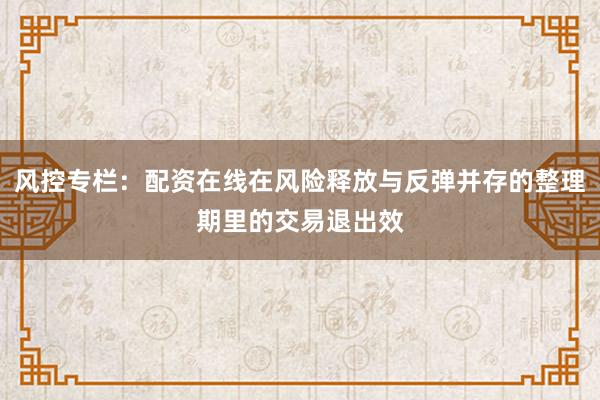 风控专栏：配资在线在风险释放与反弹并存的整理期里的交易退出效