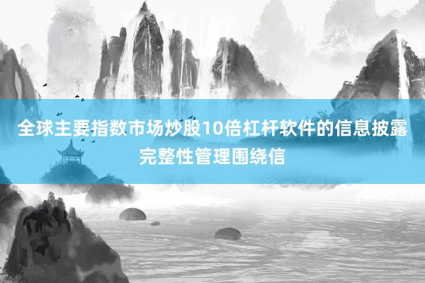 全球主要指数市场炒股10倍杠杆软件的信息披露完整性管理围绕信