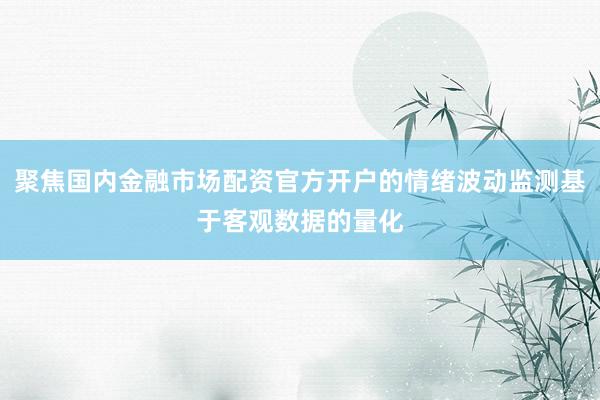 聚焦国内金融市场配资官方开户的情绪波动监测基于客观数据的量化