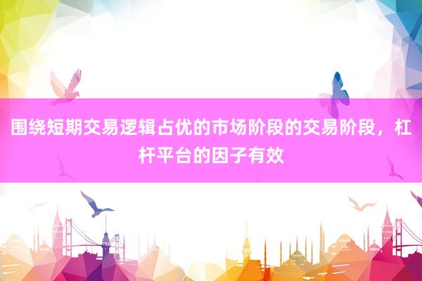 围绕短期交易逻辑占优的市场阶段的交易阶段，杠杆平台的因子有效
