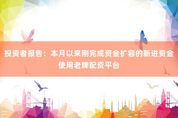 投资者报告：本月以来刚完成资金扩容的新进资金使用老牌配资平台