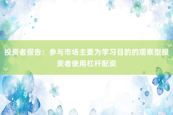 投资者报告：参与市场主要为学习目的的观察型投资者使用杠杆配资