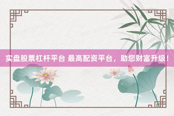 实盘股票杠杆平台 最高配资平台，助您财富升级！