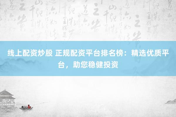 线上配资炒股 正规配资平台排名榜：精选优质平台，助您稳健投资