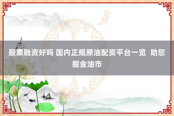 股票融资好吗 国内正规原油配资平台一览  助您掘金油市