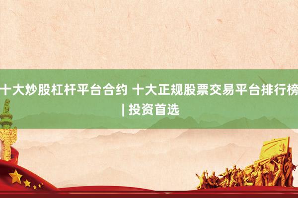 十大炒股杠杆平台合约 十大正规股票交易平台排行榜 | 投资首选