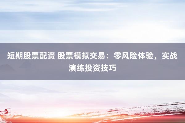 短期股票配资 股票模拟交易：零风险体验，实战演练投资技巧