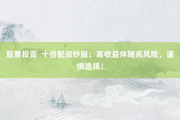 股票投资  十倍配资炒股：高收益伴随高风险，谨慎选择！