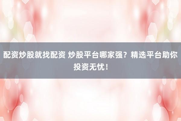 配资炒股就找配资 炒股平台哪家强？精选平台助你投资无忧！