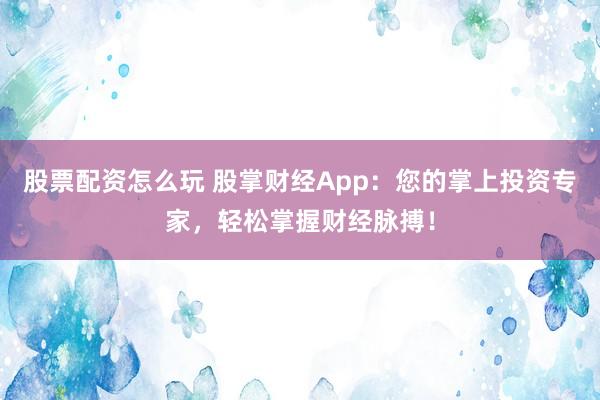股票配资怎么玩 股掌财经App：您的掌上投资专家，轻松掌握财经脉搏！