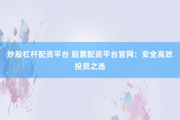 炒股杠杆配资平台 股票配资平台官网：安全高效投资之选