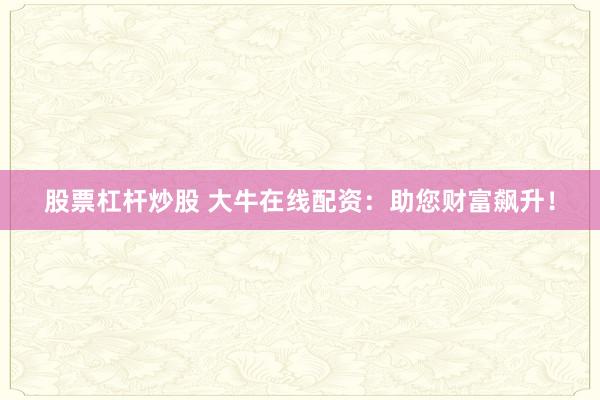 股票杠杆炒股 大牛在线配资：助您财富飙升！
