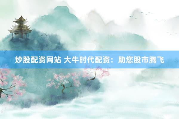 炒股配资网站 大牛时代配资：助您股市腾飞
