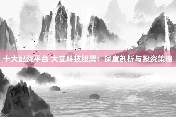 十大配资平台 大立科技股票：深度剖析与投资策略