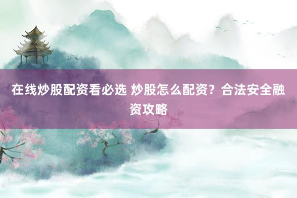 在线炒股配资看必选 炒股怎么配资？合法安全融资攻略