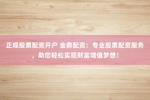 正规股票配资开户 金鼎配资：专业股票配资服务，助您轻松实现财富增值梦想！