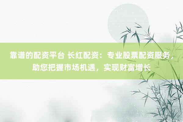靠谱的配资平台 长红配资：专业股票配资服务，助您把握市场机遇，实现财富增长