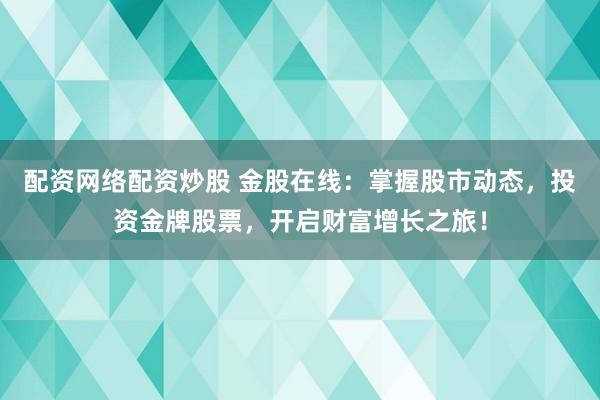 配资网络配资炒股 金股在线：掌握股市动态，投资金牌股票，开启财富增长之旅！