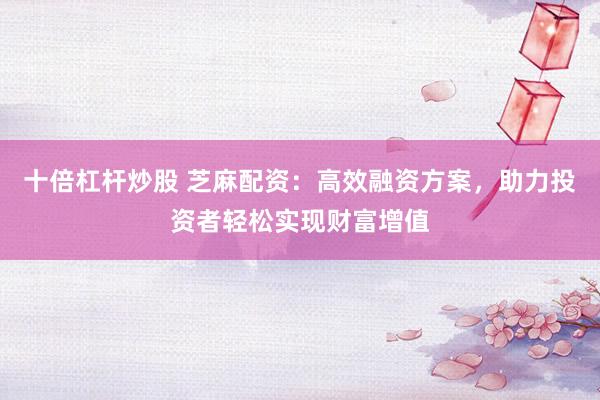 十倍杠杆炒股 芝麻配资：高效融资方案，助力投资者轻松实现财富增值
