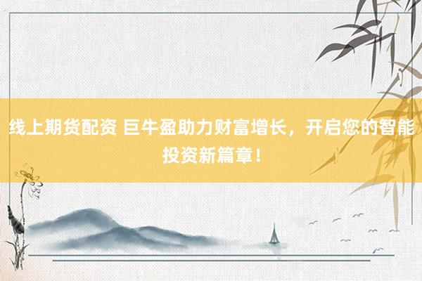 线上期货配资 巨牛盈助力财富增长，开启您的智能投资新篇章！